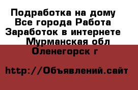 Подработка на дому - Все города Работа » Заработок в интернете   . Мурманская обл.,Оленегорск г.